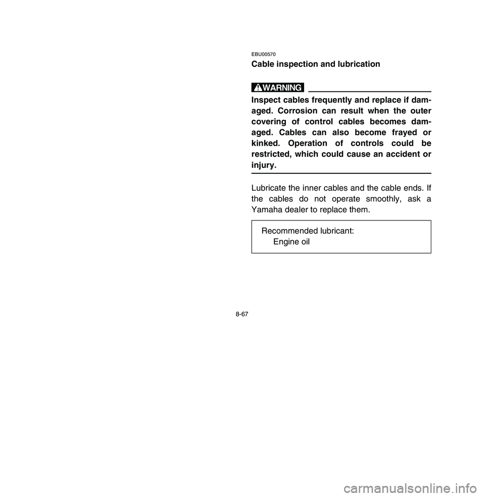 YAMAHA BREEZE 2003  Owners Manual 8-67
EBU00570Cable inspection and lubricationwInspect cables frequently and replace if dam-
aged. Corrosion can result when the outer
covering of control cables becomes dam-
aged. Cables can also beco