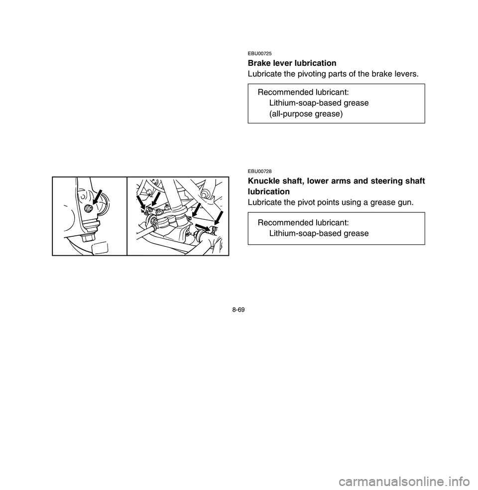 YAMAHA BREEZE 2003 Owners Manual 8-69
EBU00725Brake lever lubrication
Lubricate the pivoting parts of the brake levers.EBU00728Knuckle shaft, lower arms and steering shaft
lubrication
Lubricate the pivot points using a grease gun.
Re YAMAHA BREEZE 2003 Owners Manual 8-69
EBU00725Brake lever lubrication
Lubricate the pivoting parts of the brake levers.EBU00728Knuckle shaft, lower arms and steering shaft
lubrication
Lubricate the pivot points using a grease gun.
Re