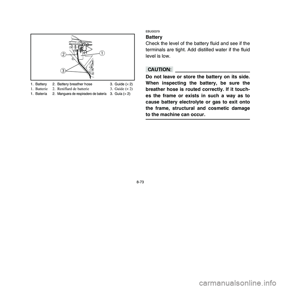 YAMAHA BREEZE 2003 Owners Manual 8-73
EBU00379Battery
Check the level of the battery fluid and see if the
terminals are tight. Add distilled water if the fluid
level is low.cCDo not leave or store the battery on its side.
When inspec YAMAHA BREEZE 2003 Owners Manual 8-73
EBU00379Battery
Check the level of the battery fluid and see if the
terminals are tight. Add distilled water if the fluid
level is low.cCDo not leave or store the battery on its side.
When inspec