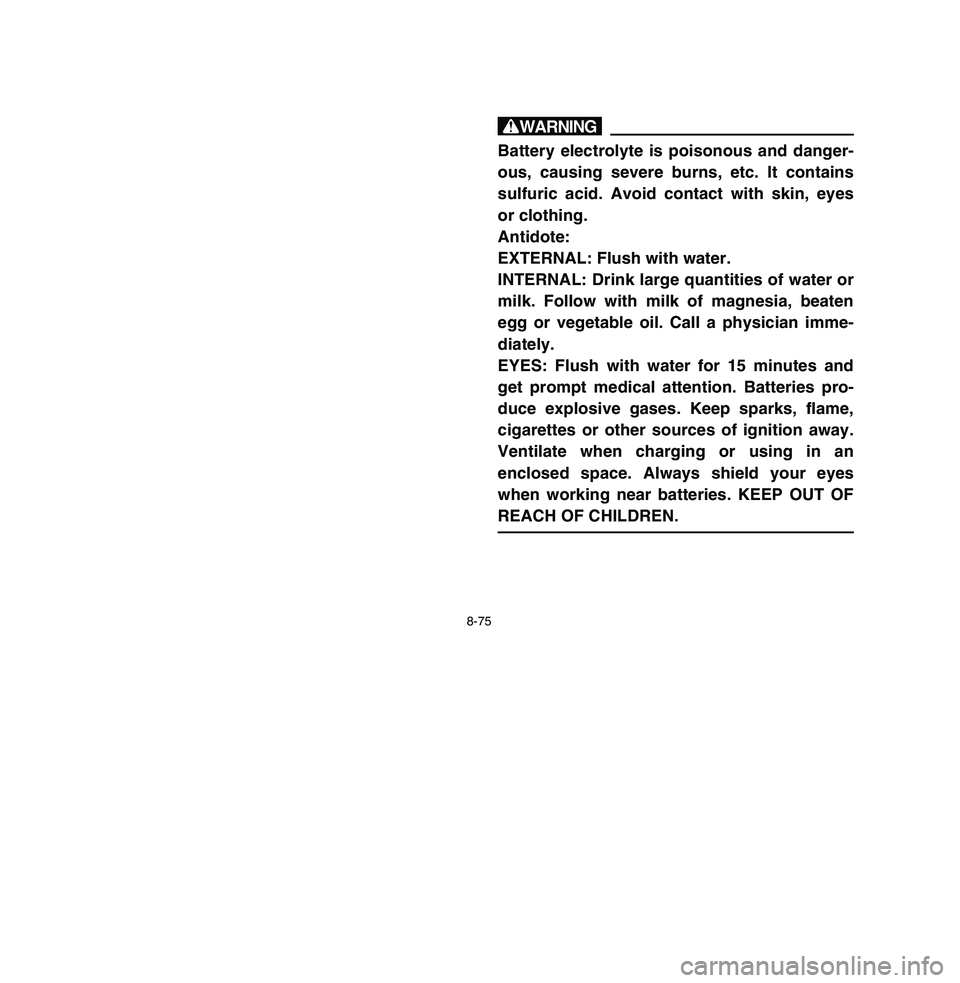 YAMAHA BREEZE 2003 Owners Manual 8-75
wBattery electrolyte is poisonous and danger-
ous, causing severe burns, etc. It contains
sulfuric acid. Avoid contact with skin, eyes
or clothing.
Antidote:
EXTERNAL: Flush with water.
INTERNAL: YAMAHA BREEZE 2003 Owners Manual 8-75
wBattery electrolyte is poisonous and danger-
ous, causing severe burns, etc. It contains
sulfuric acid. Avoid contact with skin, eyes
or clothing.
Antidote:
EXTERNAL: Flush with water.
INTERNAL: