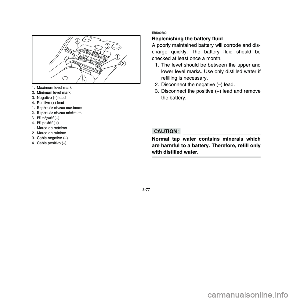 YAMAHA BREEZE 2003 Owners Manual 8-77
EBU00382Replenishing the battery fluid
A poorly maintained battery will corrode and dis-
charge quickly. The battery fluid should be
checked at least once a month.
1. The level should be between YAMAHA BREEZE 2003 Owners Manual 8-77
EBU00382Replenishing the battery fluid
A poorly maintained battery will corrode and dis-
charge quickly. The battery fluid should be
checked at least once a month.
1. The level should be between