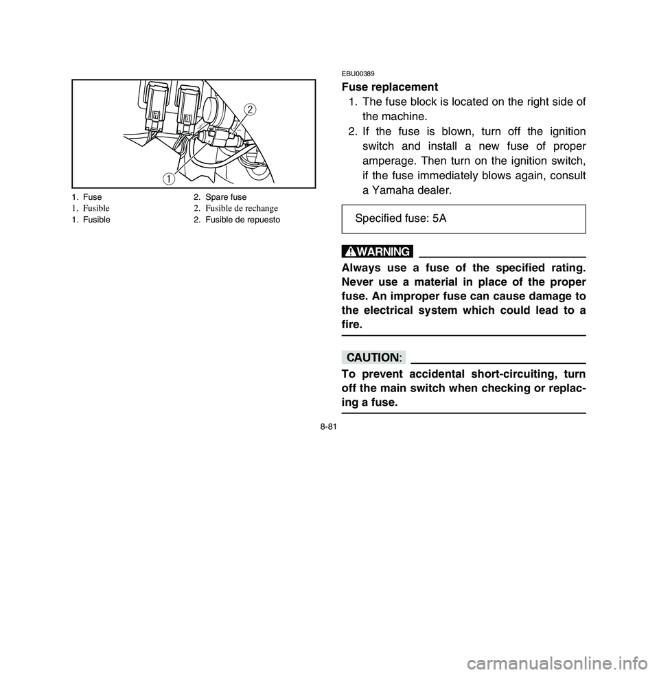 YAMAHA BREEZE 2003 Owners Manual 8-81
EBU00389Fuse replacement
1. The fuse block is located on the right side of
the machine.
2. If the fuse is blown, turn off the ignition
switch and install a new fuse of proper
amperage. Then turn YAMAHA BREEZE 2003 Owners Manual 8-81
EBU00389Fuse replacement
1. The fuse block is located on the right side of
the machine.
2. If the fuse is blown, turn off the ignition
switch and install a new fuse of proper
amperage. Then turn