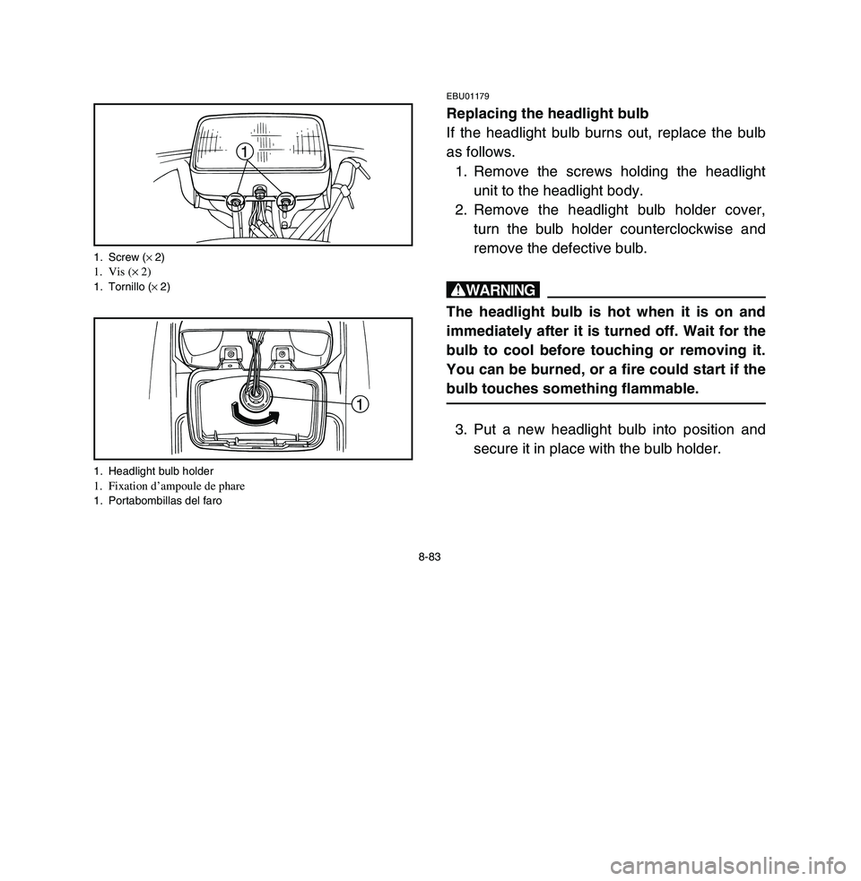 YAMAHA BREEZE 2003  Notices Demploi (in French) 8-83
EBU01179Replacing the headlight bulb
If the headlight bulb burns out, replace the bulb
as follows.
1. Remove the screws holding the headlight
unit to the headlight body.
2. Remove the headlight b