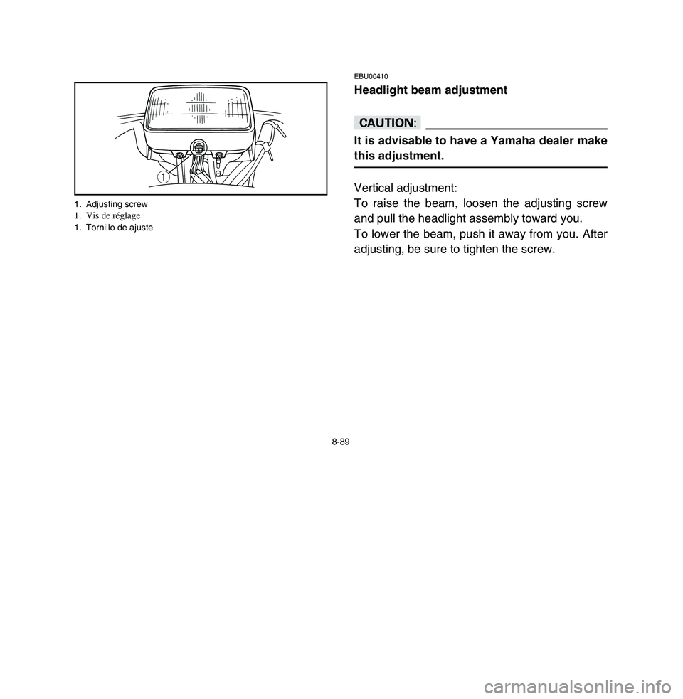 YAMAHA BREEZE 2003 Owners Manual 8-89
EBU00410Headlight beam adjustmentcCIt is advisable to have a Yamaha dealer make
this adjustment.Vertical adjustment:
To raise the beam, loosen the adjusting screw
and pull the headlight assembly YAMAHA BREEZE 2003 Owners Manual 8-89
EBU00410Headlight beam adjustmentcCIt is advisable to have a Yamaha dealer make
this adjustment.Vertical adjustment:
To raise the beam, loosen the adjusting screw
and pull the headlight assembly