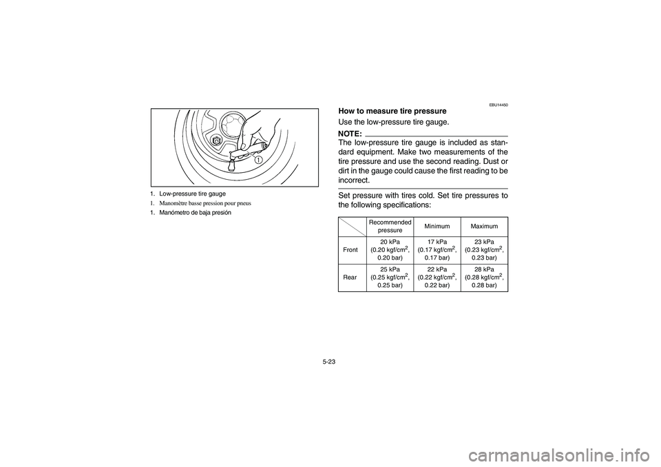 YAMAHA BRUIN 250 2006  Owners Manual 5-23 1. Low-pressure tire gauge
1. Manomètre basse pression pour pneus
1. Manómetro de baja presión
EBU14450
How to measure tire pressure
Use the low-pressure tire gauge.NOTE:_ The low-pressure tir