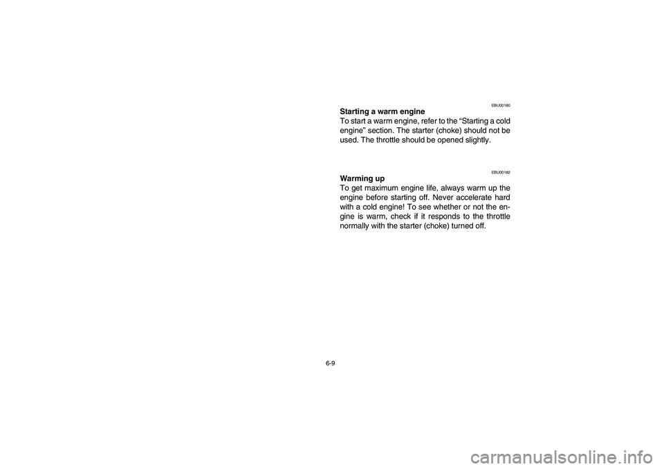 YAMAHA BRUIN 250 2006  Owners Manual 6-9
EBU00180
Starting a warm engine
To start a warm engine, refer to the “Starting a cold
engine” section. The starter (choke) should not be
used. The throttle should be opened slightly.
EBU00182
