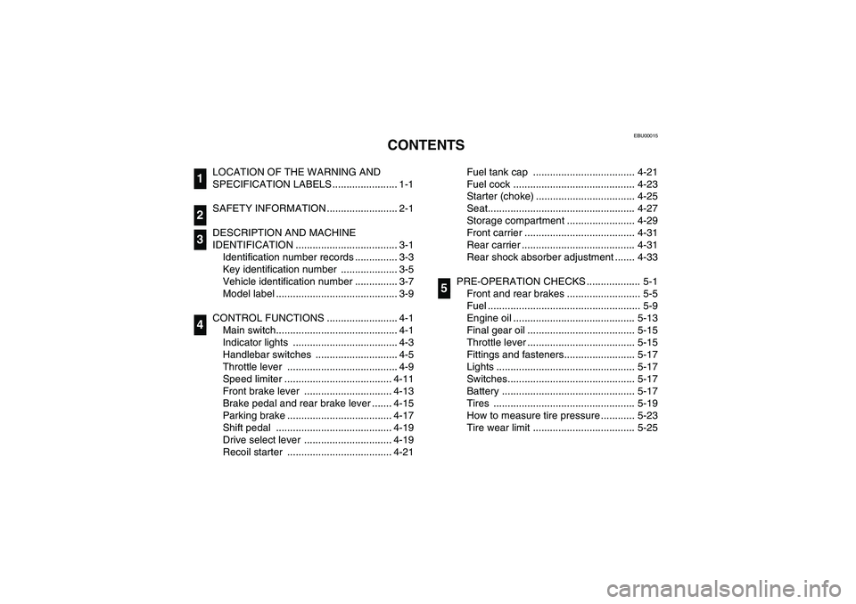 YAMAHA BRUIN 250 2006  Manuale de Empleo (in Spanish) EBU00015
1-CONTENTS
LOCATION OF THE WARNING AND 
SPECIFICATION LABELS ....................... 1-1
SAFETY INFORMATION ......................... 2-1
DESCRIPTION AND MACHINE 
IDENTIFICATION .............