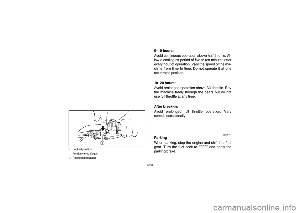 YAMAHA BRUIN 250 2006 Owners Manual 6-23 1. Locked position
1. Position verrou bloqué
1. Posición bloqueada
0–10 hours:
Avoid continuous operation above half throttle. Al-
low a cooling off period of five to ten minutes after
every YAMAHA BRUIN 250 2006 Owners Manual 6-23 1. Locked position
1. Position verrou bloqué
1. Posición bloqueada
0–10 hours:
Avoid continuous operation above half throttle. Al-
low a cooling off period of five to ten minutes after
every