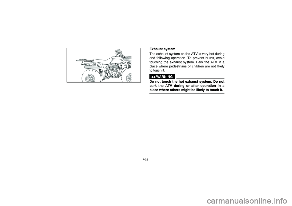 YAMAHA BRUIN 250 2006  Owners Manual 7-25
Exhaust system 
The exhaust system on the ATV is very hot during
and following operation. To prevent burns, avoid
touching the exhaust system. Park the ATV in a
place where pedestrians or childre