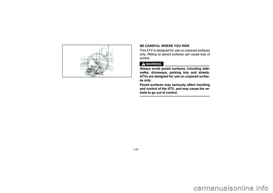 YAMAHA BRUIN 250 2006  Owners Manual 7-27
BE CAREFUL WHERE YOU RIDE 
This ATV is designed for use on unpaved surfaces
only. Riding on paved surfaces can cause loss of
control. 
WARNING
_ Always avoid paved surfaces, including side-
walks