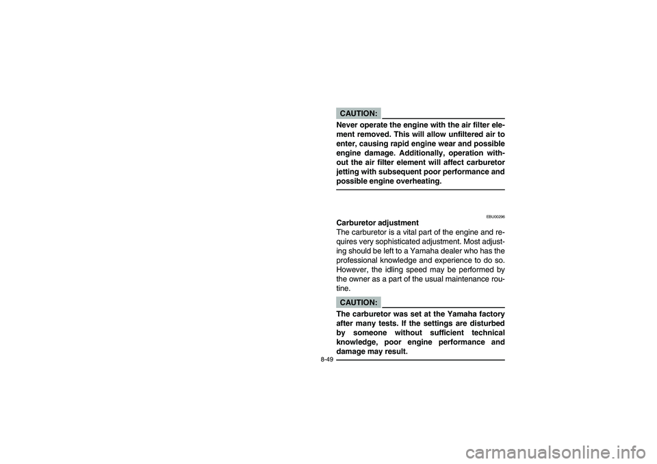 YAMAHA BRUIN 250 2006  Notices Demploi (in French) 8-49
CAUTION:_ Never operate the engine with the air filter ele-
ment removed. This will allow unfiltered air to
enter, causing rapid engine wear and possible
engine damage. Additionally, operation wi