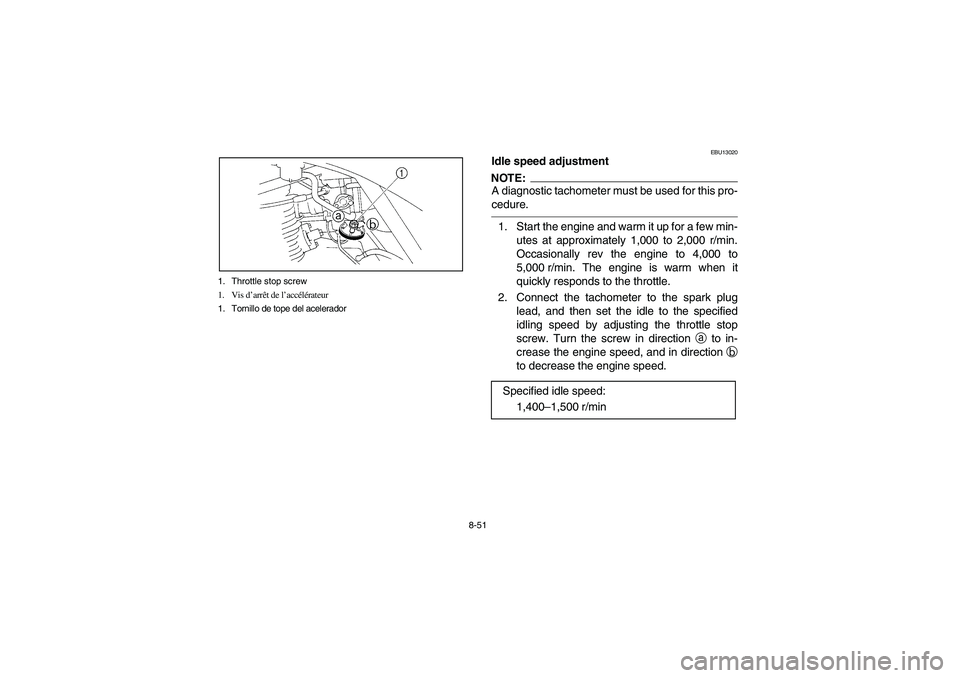 YAMAHA BRUIN 250 2006 Manuale de Empleo (in Spanish) 8-51 1. Throttle stop screw
1. Vis d’arrêt de l’accélérateur
1. Tornillo de tope del acelerador
EBU13020
Idle speed adjustmentNOTE:_ A diagnostic tachometer must be used for this pro-
cedure. _ YAMAHA BRUIN 250 2006 Manuale de Empleo (in Spanish) 8-51 1. Throttle stop screw
1. Vis d’arrêt de l’accélérateur
1. Tornillo de tope del acelerador
EBU13020
Idle speed adjustmentNOTE:_ A diagnostic tachometer must be used for this pro-
cedure. _