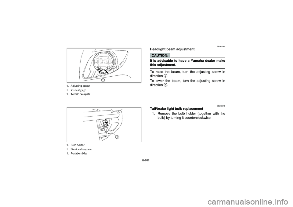YAMAHA BRUIN 250 2006 Owners Manual 8-101 1. Adjusting screw
1. Vis de réglage
1. Tornillo de ajuste
1. Bulb holder
1. Fixation d’ampoule
1. Portabombilla
EBU01089
Headlight beam adjustmentCAUTION:
It is advisable to have a Yamaha de YAMAHA BRUIN 250 2006 Owners Manual 8-101 1. Adjusting screw
1. Vis de réglage
1. Tornillo de ajuste
1. Bulb holder
1. Fixation d’ampoule
1. Portabombilla
EBU01089
Headlight beam adjustmentCAUTION:
It is advisable to have a Yamaha de