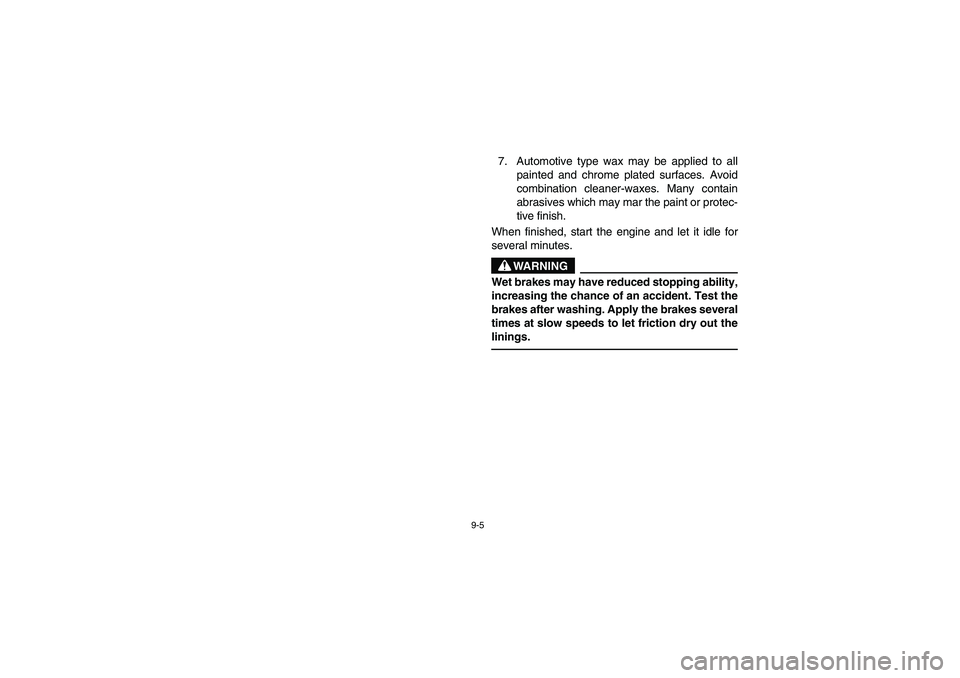 YAMAHA BRUIN 250 2006 Owners Manual 9-5
7. Automotive type wax may be applied to all
painted and chrome plated surfaces. Avoid
combination cleaner-waxes. Many contain
abrasives which may mar the paint or protec-
tive finish.
When finish YAMAHA BRUIN 250 2006 Owners Manual 9-5
7. Automotive type wax may be applied to all
painted and chrome plated surfaces. Avoid
combination cleaner-waxes. Many contain
abrasives which may mar the paint or protec-
tive finish.
When finish