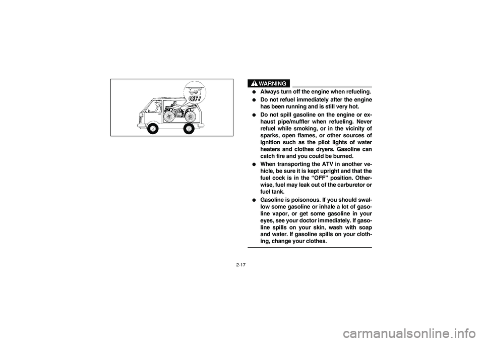 YAMAHA BRUIN 250 2006  Manuale de Empleo (in Spanish) 2-17
WARNING
_ 
Always turn off the engine when refueling.

Do not refuel immediately after the engine
has been running and is still very hot.

Do not spill gasoline on the engine or ex-
haust pipe