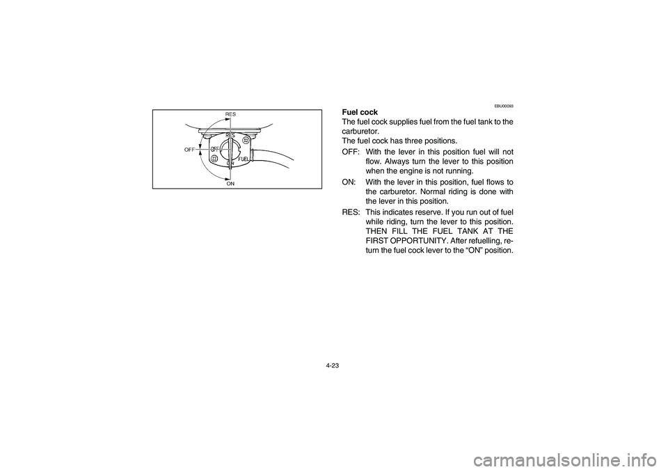 YAMAHA BRUIN 250 2006 Manuale de Empleo (in Spanish) 4-23
EBU00093
Fuel cock
The fuel cock supplies fuel from the fuel tank to the
carburetor.
The fuel cock has three positions.
OFF: With the lever in this position fuel will not
flow. Always turn the le YAMAHA BRUIN 250 2006 Manuale de Empleo (in Spanish) 4-23
EBU00093
Fuel cock
The fuel cock supplies fuel from the fuel tank to the
carburetor.
The fuel cock has three positions.
OFF: With the lever in this position fuel will not
flow. Always turn the le