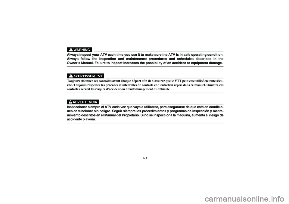 YAMAHA BRUIN 250 2005  Manuale de Empleo (in Spanish) 5-4
WARNING
Always inspect your ATV each time you use it to make sure the ATV is in safe operating condition.
Always follow the inspection and maintenance procedures and schedules described in the
Own