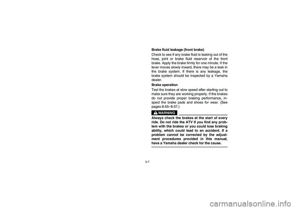 YAMAHA BRUIN 250 2005  Owners Manual 5-7
Brake fluid leakage (front brake) 
Check to see if any brake fluid is leaking out of the
hose, joint or brake fluid reservoir of the front
brake. Apply the brake firmly for one minute. If the
leve