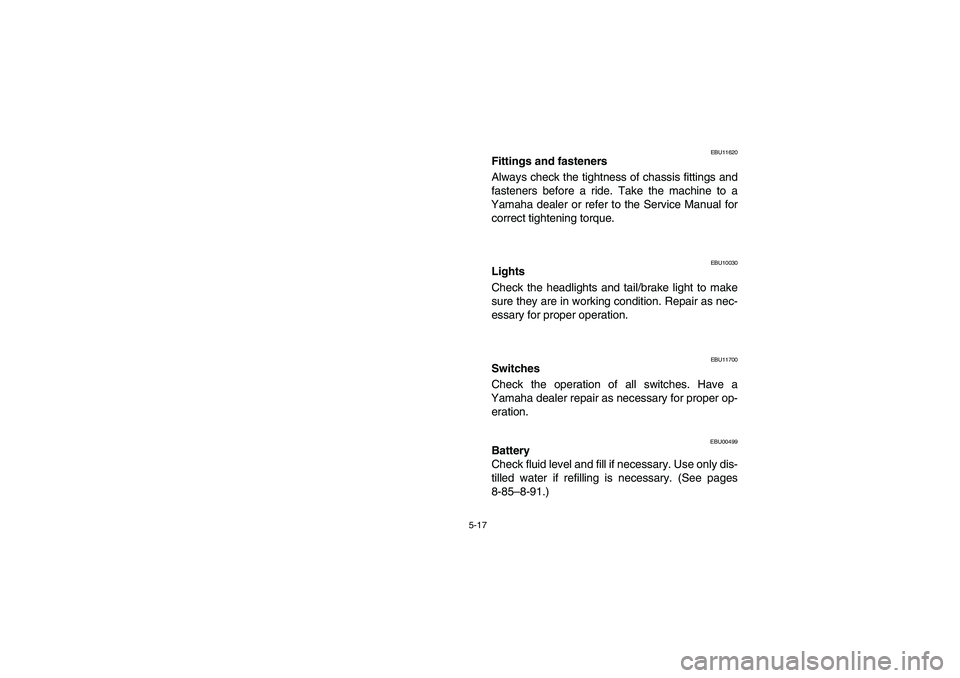 YAMAHA BRUIN 250 2005  Owners Manual 5-17
EBU11620
Fittings and fasteners 
Always check the tightness of chassis fittings and
fasteners before a ride. Take the machine to a
Yamaha dealer or refer to the Service Manual for
correct tighten