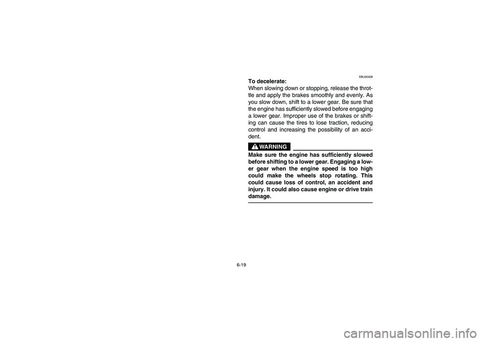 YAMAHA BRUIN 250 2005  Notices Demploi (in French) 6-19
EBU00208
To decelerate:
When slowing down or stopping, release the throt-
tle and apply the brakes smoothly and evenly. As
you slow down, shift to a lower gear. Be sure that
the engine has suffic