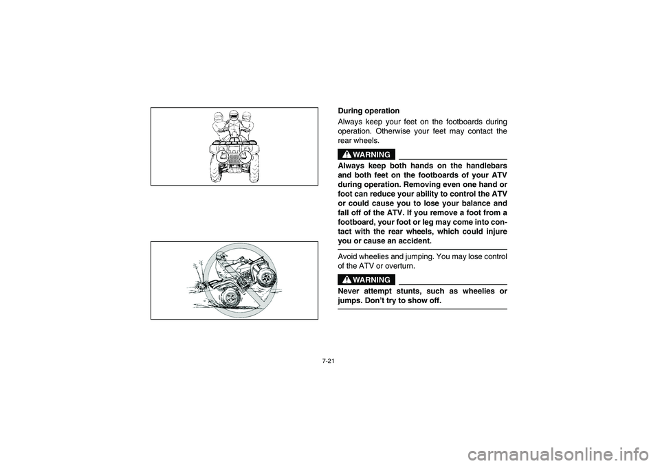 YAMAHA BRUIN 250 2005  Notices Demploi (in French) 7-21
During operation 
Always keep your feet on the footboards during
operation. Otherwise your feet may contact the
rear wheels.
WARNING
_ Always keep both hands on the handlebars
and both feet on th