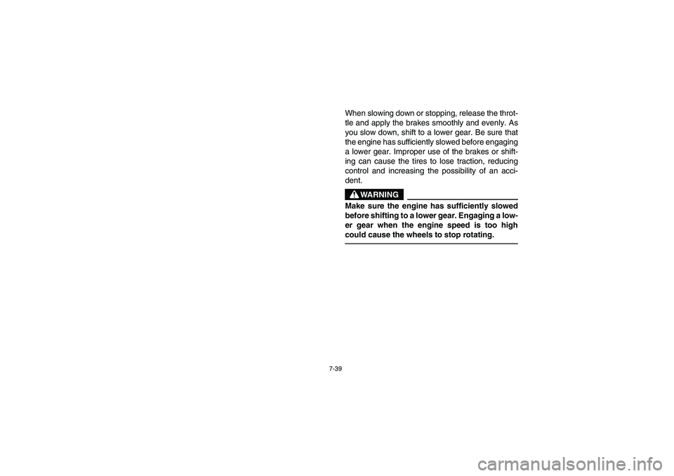 YAMAHA BRUIN 250 2005  Owners Manual 7-39
When slowing down or stopping, release the throt-
tle and apply the brakes smoothly and evenly. As
you slow down, shift to a lower gear. Be sure that
the engine has sufficiently slowed before eng