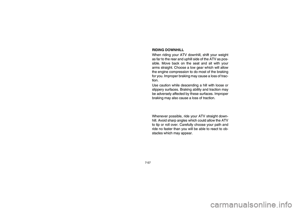YAMAHA BRUIN 250 2005  Owners Manual 7-57
RIDING DOWNHILL 
When riding your ATV downhill, shift your weight
as far to the rear and uphill side of the ATV as pos-
sible. Move back on the seat and sit with your
arms straight. Choose a low 