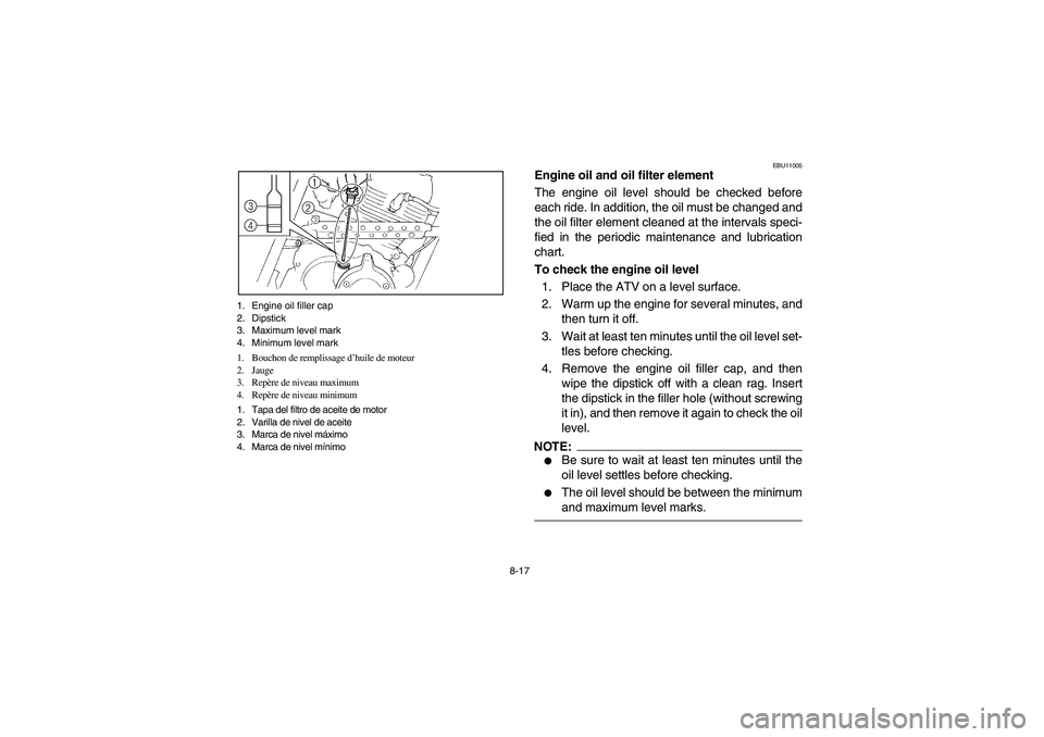 YAMAHA BRUIN 250 2005  Owners Manual 8-17 1. Engine oil filler cap
2. Dipstick
3. Maximum level mark
4. Minimum level mark
1. Bouchon de remplissage d’huile de moteur
2. Jauge
3. Repère de niveau maximum
4. Repère de niveau minimum
1