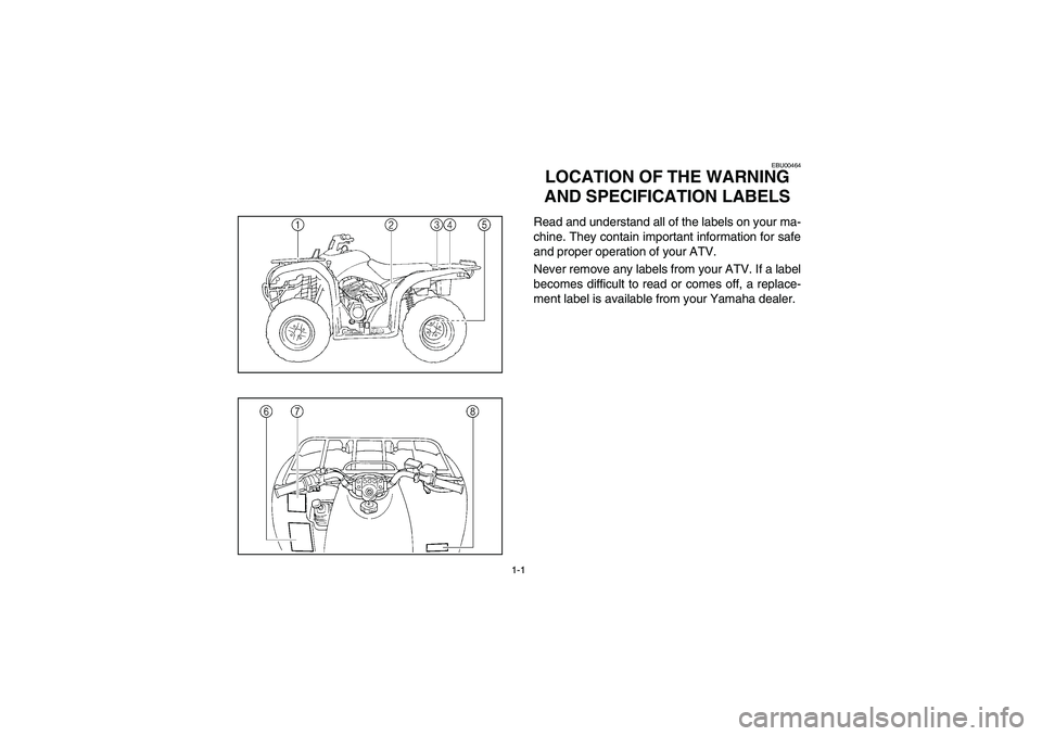 YAMAHA BRUIN 250 2005 Owners Manual 1-1
EBU00464
1-LOCATION OF THE WARNING
AND SPECIFICATION LABELSRead and understand all of the labels on your ma-
chine. They contain important information for safe
and proper operation of your ATV.
N YAMAHA BRUIN 250 2005 Owners Manual 1-1
EBU00464
1-LOCATION OF THE WARNING
AND SPECIFICATION LABELSRead and understand all of the labels on your ma-
chine. They contain important information for safe
and proper operation of your ATV.
N