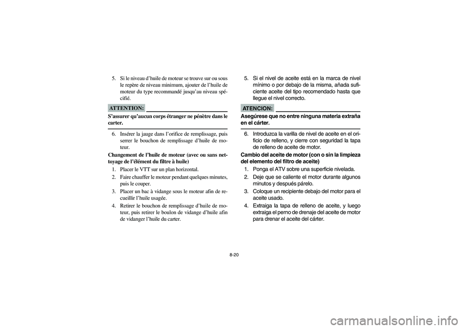 YAMAHA BRUIN 250 2005  Owners Manual 8-20
5. Si le niveau d’huile de moteur se trouve sur ou sous
le repère de niveau minimum, ajouter de l’huile de
moteur du type recommandé jusqu’au niveau spé-
cifié.ATTENTION:_ S’assurer q