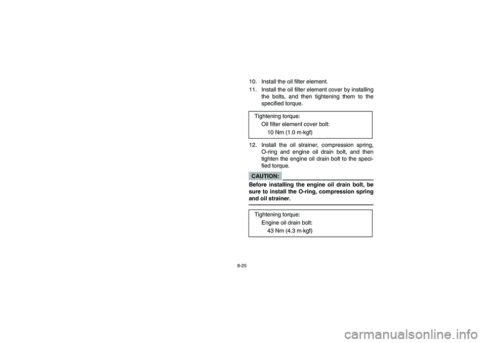 YAMAHA BRUIN 250 2005  Owners Manual 8-25
10. Install the oil filter element.
11. Install the oil filter element cover by installing
the bolts, and then tightening them to the
specified torque.
12. Install the oil strainer, compression s