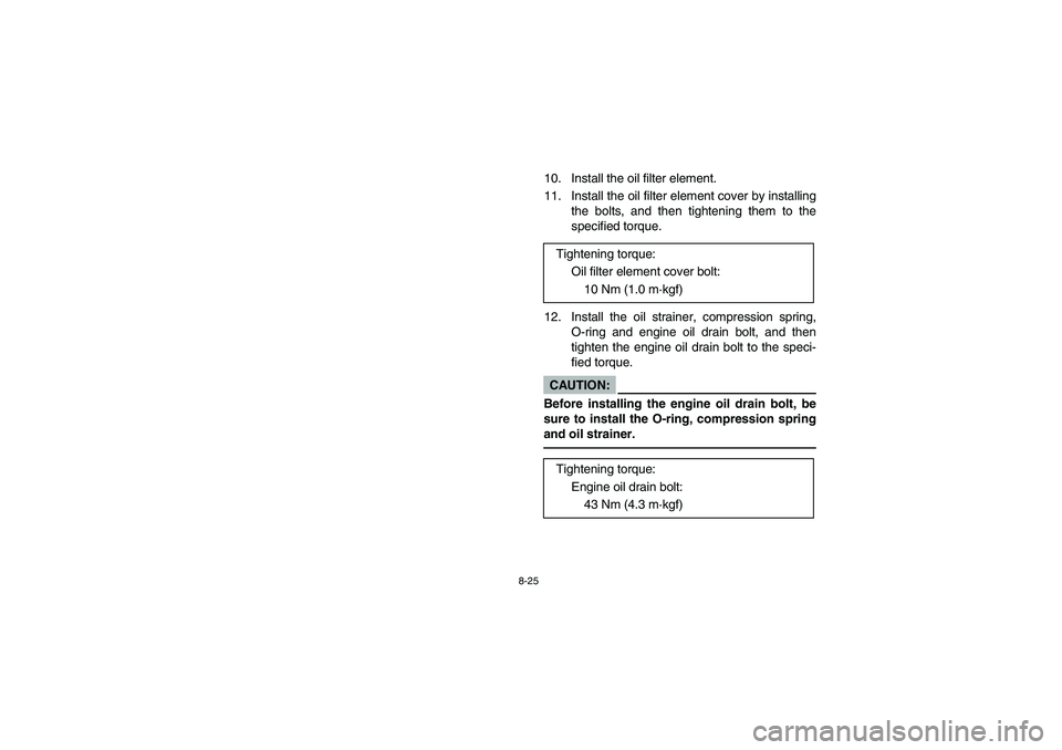 YAMAHA BRUIN 250 2005  Notices Demploi (in French) 8-25
10. Install the oil filter element.
11. Install the oil filter element cover by installing
the bolts, and then tightening them to the
specified torque.
12. Install the oil strainer, compression s