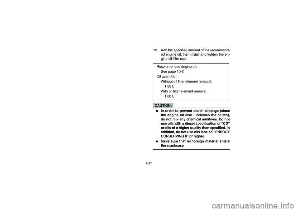 YAMAHA BRUIN 250 2005  Owners Manual 8-27
13. Add the specified amount of the recommend-
ed engine oil, then install and tighten the en-
gine oil filler cap.CAUTION:_ 
In order to prevent clutch slippage (since
the engine oil also lubri