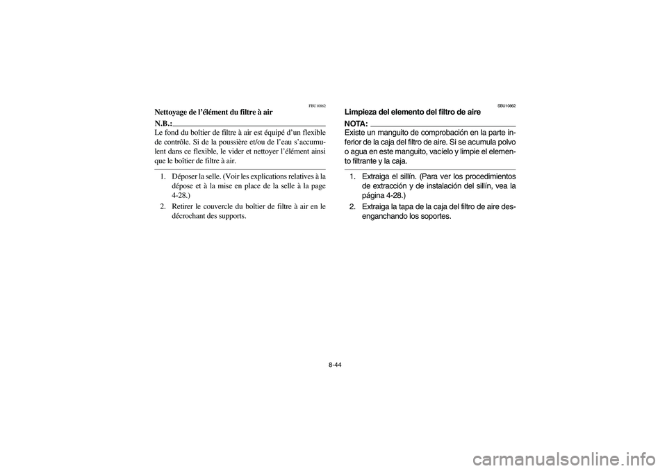 YAMAHA BRUIN 250 2005 Owners Manual 8-44
FBU10862
Nettoyage de l’élément du filtre à airN.B.:_ Le fond du boîtier de filtre à air est équipé d’un flexible
de contrôle. Si de la poussière et/ou de l’eau s’accumu-
lent da YAMAHA BRUIN 250 2005 Owners Manual 8-44
FBU10862
Nettoyage de l’élément du filtre à airN.B.:_ Le fond du boîtier de filtre à air est équipé d’un flexible
de contrôle. Si de la poussière et/ou de l’eau s’accumu-
lent da