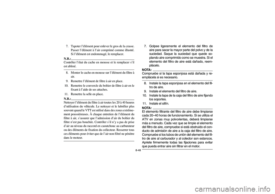 YAMAHA BRUIN 250 2005 Owners Manual 8-48
7. Tapoter l’élément pour enlever le gros de la crasse.
Passer l’élément à l’air comprimé comme illustré.
Si l’élément est endommagé, le remplacer.N.B.:_ Contrôler l’état du YAMAHA BRUIN 250 2005 Owners Manual 8-48
7. Tapoter l’élément pour enlever le gros de la crasse.
Passer l’élément à l’air comprimé comme illustré.
Si l’élément est endommagé, le remplacer.N.B.:_ Contrôler l’état du
