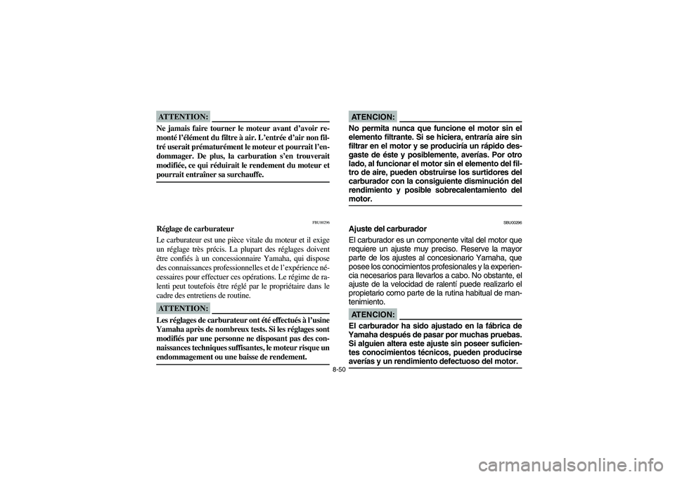 YAMAHA BRUIN 250 2005 Owners Manual 8-50
ATTENTION:_ Ne jamais faire tourner le moteur avant d’avoir re-
monté l’élément du filtre à air. L’entrée d’air non fil-
tré userait prématurément le moteur et pourrait l’en-
do YAMAHA BRUIN 250 2005 Owners Manual 8-50
ATTENTION:_ Ne jamais faire tourner le moteur avant d’avoir re-
monté l’élément du filtre à air. L’entrée d’air non fil-
tré userait prématurément le moteur et pourrait l’en-
do