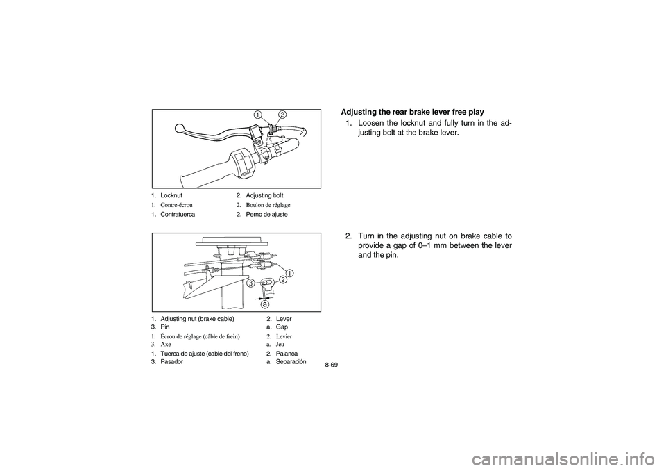 YAMAHA BRUIN 250 2005  Owners Manual 8-69 1. Locknut 2. Adjusting bolt
1. Contre-écrou 2. Boulon de réglage
1. Contratuerca 2. Perno de ajuste
1. Adjusting nut (brake cable) 2. Lever
3. Pin a. Gap
1.Écrou de réglage (câble de frein)