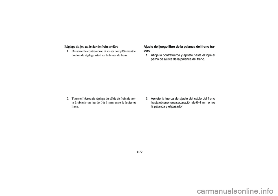 YAMAHA BRUIN 250 2005  Owners Manual 8-70
Réglage du jeu au levier de frein arrière
1. Desserrer le contre-écrou et visser complètement le
boulon de réglage situé sur le levier de frein.
2. Tourner l’écrou de réglage du câble 