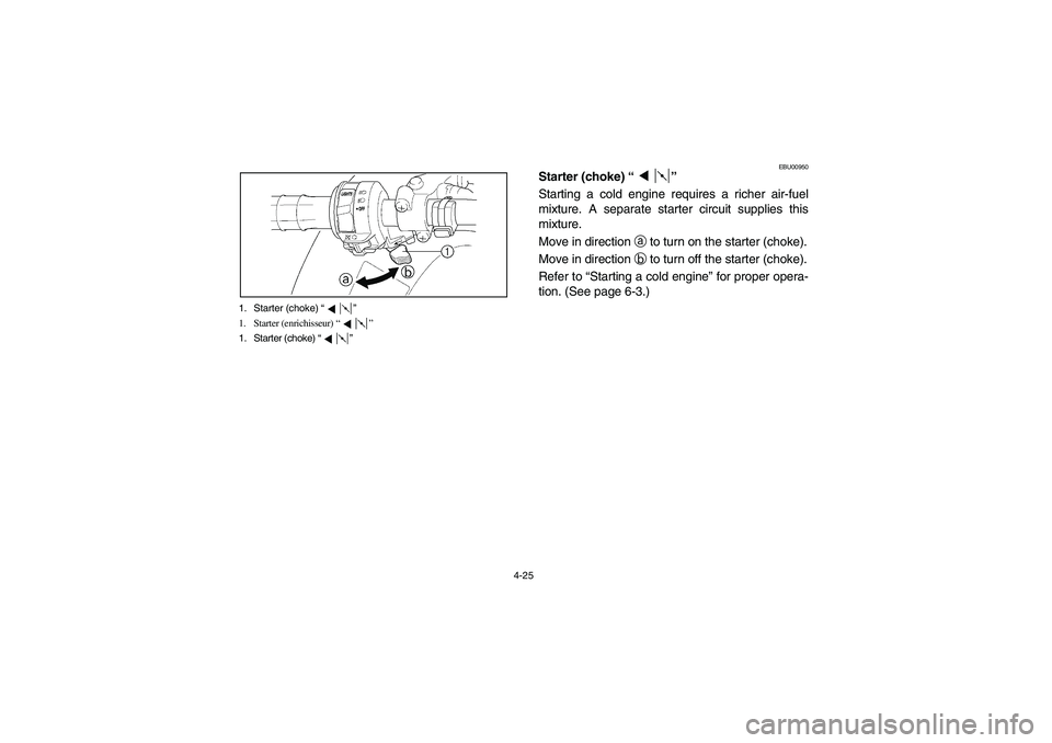 YAMAHA BRUIN 250 2005  Notices Demploi (in French) 4-25 1. Starter (choke) “”
1. Starter (enrichisseur) “”
1. Starter (choke) “”
EBU00950
Starter (choke) “”
Starting a cold engine requires a richer air-fuel
mixture. A separate starter 