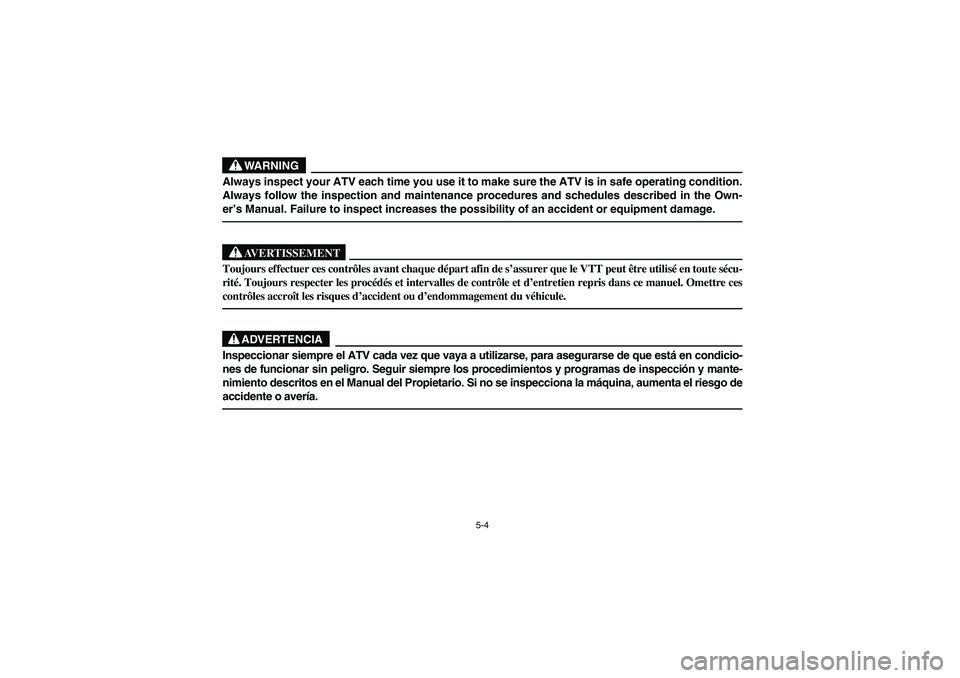 YAMAHA BRUIN 350 2005  Owners Manual 5-4
WARNING
Always inspect your ATV each time you use it to make sure the ATV is in safe operating condition.
Always follow the inspection and maintenance procedures and schedules described in the Own