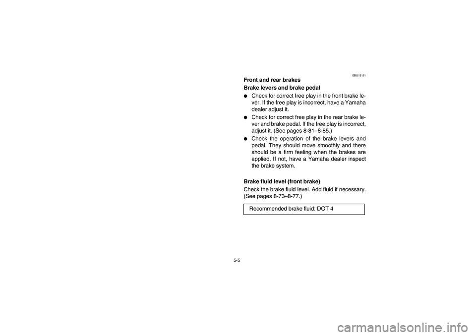 YAMAHA BRUIN 350 2005  Owners Manual 5-5
EBU13151
Front and rear brakes
Brake levers and brake pedal 
Check for correct free play in the front brake le-
ver. If the free play is incorrect, have a Yamaha
dealer adjust it. 

Check for co