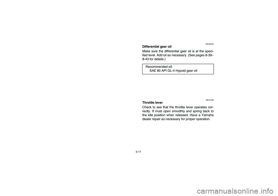 YAMAHA BRUIN 350 2005  Owners Manual 5-17
EBU00678
Differential gear oil
Make sure the differential gear oil is at the speci-
fied level. Add oil as necessary. (See pages 8-39–
8-43 for details.)
EBU01083
Throttle lever
Check to see th