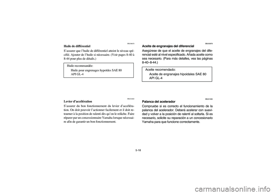 YAMAHA BRUIN 350 2005  Owners Manual 5-18
FBU00678
Huile de différentiel
S’assurer que l’huile de différentiel atteint le niveau spé-
cifié. Ajouter de l’huile si nécessaire. (Voir pages 8-40 à
8-44 pour plus de détails.)
FB