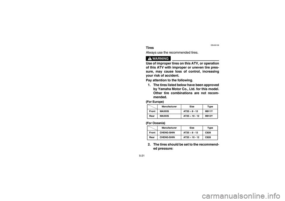 YAMAHA BRUIN 350 2005  Owners Manual 5-21
EBU00158
Tires
Always use the recommended tires.
WARNING
Use of improper tires on this ATV, or operation
of this ATV with improper or uneven tire pres-
sure, may cause loss of control, increasing