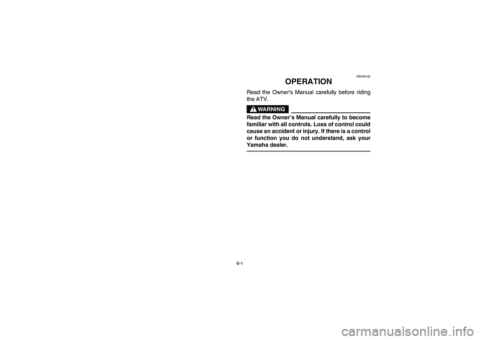 YAMAHA BRUIN 350 2005  Owners Manual 6-1
EBU00162
OPERATION
Read the Owner’s Manual carefully before riding
the ATV.
WARNING
Read the Owner’s Manual carefully to become
familiar with all controls. Loss of control could
cause an accid