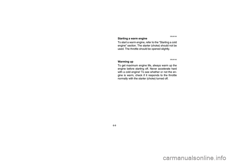 YAMAHA BRUIN 350 2005 Owners Manual 6-9
EBU00180
Starting a warm engine
To start a warm engine, refer to the “Starting a cold
engine” section. The starter (choke) should not be
used. The throttle should be opened slightly.
EBU00182
YAMAHA BRUIN 350 2005 Owners Manual 6-9
EBU00180
Starting a warm engine
To start a warm engine, refer to the “Starting a cold
engine” section. The starter (choke) should not be
used. The throttle should be opened slightly.
EBU00182
