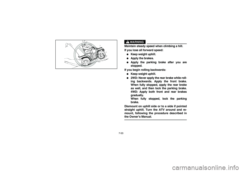 YAMAHA BRUIN 350 2005  Owners Manual 7-53
WARNING
_ Maintain steady speed when climbing a hill. 
If you lose all forward speed: 
Keep weight uphill. 

Apply the brakes. 

Apply the parking brake after you are
stopped. 
If you begin ro