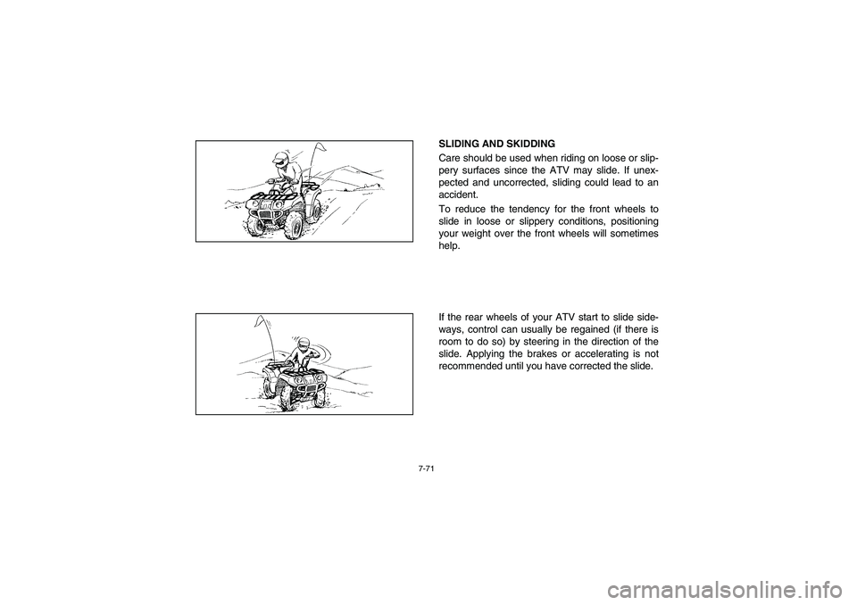 YAMAHA BRUIN 350 2005  Owners Manual 7-71
SLIDING AND SKIDDING
Care should be used when riding on loose or slip-
pery surfaces since the ATV may slide. If unex-
pected and uncorrected, sliding could lead to an
accident. 
To reduce the te