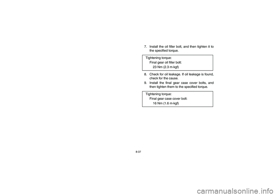 YAMAHA BRUIN 350 2005  Owners Manual 8-37
7. Install the oil filler bolt, and then tighten it to
the specified torque.
8. Check for oil leakage. If oil leakage is found,
check for the cause.
9. Install the final gear case cover bolts, an