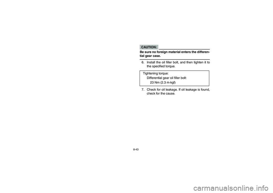 YAMAHA BRUIN 350 2005  Owners Manual 8-43
CAUTION:_ Be sure no foreign material enters the differen-
tial gear case. _6. Install the oil filler bolt, and then tighten it to
the specified torque.
7. Check for oil leakage. If oil leakage i